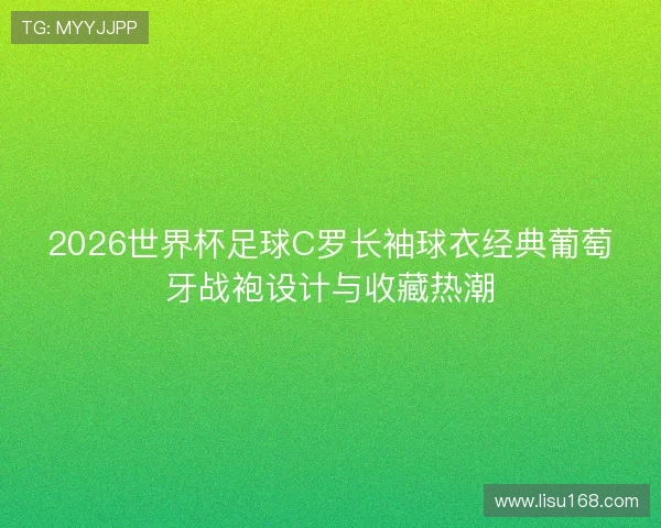 2026世界杯足球C罗长袖球衣经典葡萄牙战袍设计与收藏热潮