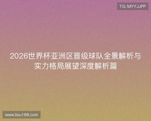 2026世界杯亚洲区晋级球队全景解析与实力格局展望深度解析篇 2026世界杯亚洲区晋级球队全景解析与实力格局展望深度解析篇